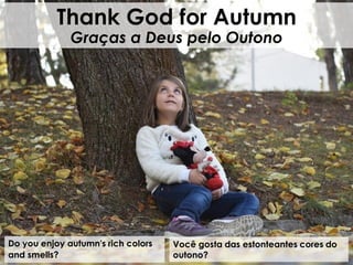 Do you enjoy autumn's rich colors
and smells?
Thank God for Autumn
Graças a Deus pelo Outono
Você gosta das estonteantes cores do
outono?
 