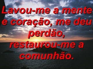 Lavou-me a mente e coração, me deu perdão, restaurou-me a comunhão. 