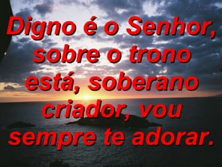 Digno é o Senhor, sobre o trono está, soberano criador, vou sempre te adorar. 