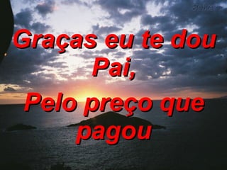 Graças eu te dou Pai, Pelo preço que pagou 