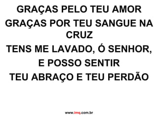 GRAÇAS PELO TEU AMOR GRAÇAS POR TEU SANGUE NA CRUZ TENS ME LAVADO, Ó SENHOR, E POSSO SENTIR TEU ABRAÇO E TEU PERDÃO www. imq .com.br
