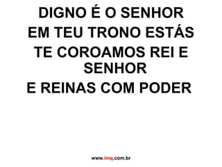 DIGNO É O SENHOR EM TEU TRONO ESTÁS TE COROAMOS REI E SENHOR E REINAS COM PODER www. imq .com.br