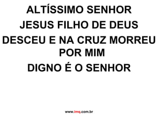 ALTÍSSIMO SENHOR JESUS FILHO DE DEUS DESCEU E NA CRUZ MORREU POR MIM DIGNO É O SENHOR www. imq .com.br 