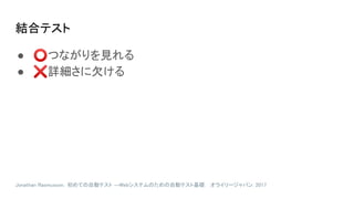 結合テスト
● ⭕つながりを見れる
● ❌詳細さに欠ける
Jonathan Rasmusson. 初めての自動テスト ―Webシステムのための自動テスト基礎. オライリージャパン. 2017
 