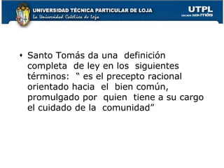  Santo Tomás da una definición
completa de ley en los siguientes
términos: “ es el precepto racional
orientado hacia el bien común,
promulgado por quien tiene a su cargo
el cuidado de la comunidad”
45
 