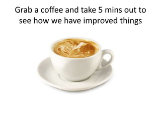 Grab a coffee and take 5 mins out to
 see how we have improved things
 