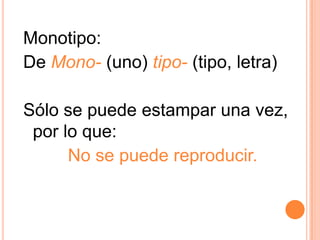 Monotipo:De Mono- (uno) tipo- (tipo, letra)Sólo se puede estampar una vez,por lo que:No se puede reproducir.