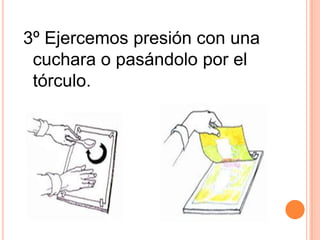 3º Ejercemos presión con una cuchara o pasándolo por el tórculo.