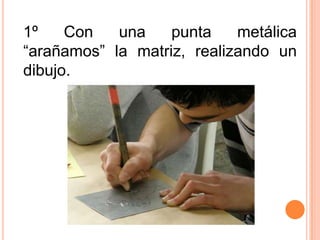 1º Con una punta metálica “arañamos” la matriz, realizando un dibujo.