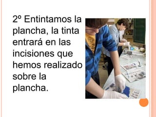 2º Entintamos la plancha, la tinta entrará en las incisiones que hemos realizado sobre la plancha.