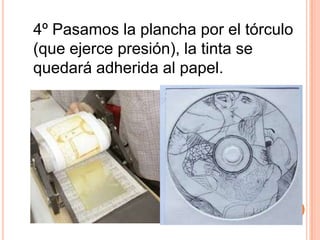 4º Pasamos la plancha por el tórculo (que ejerce presión), la tinta se quedará adherida al papel.