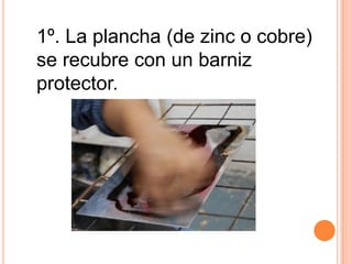 1º. La plancha (de zinc o cobre) se recubre con un barniz protector.
