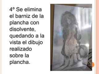 4º Se elimina el barniz de la plancha con disolvente, quedando a la vista el dibujo realizado sobre la plancha. 