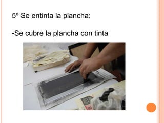 5º Se entinta la plancha:Se cubre la plancha con tinta Se retira la tinta sobrante- Se pasa por el tórculo, que ejerce presión, transfiriendo la tinta de la plancha al papel.