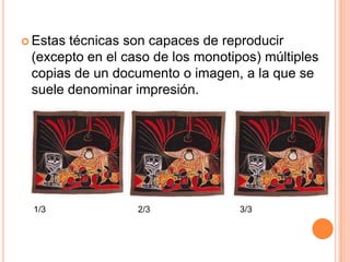 Estas técnicas son capaces de reproducir (excepto en el caso de los monotipos) múltiples copias de un documento o imagen, a la que se suele denominar impresión.1/3                                      2/3                                     3/3
