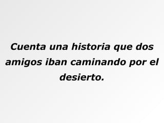 Cuenta una historia que dos amigos iban caminando por el desierto. 