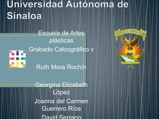 Escuela de Artes
plásticas
Grabado Calcográfico v
Ruth Mora Rochín
Georgina Elizabeth
López
Joanna del Carmen
Guerrero Ríos
 