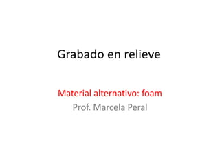 Grabado en relieve
Material alternativo: foam
Prof. Marcela Peral
 