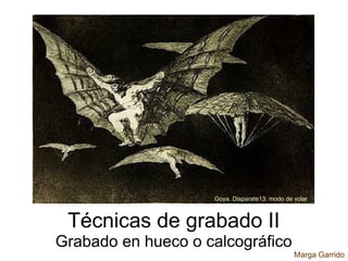 Goya. Disparate13: modo de volar



 Técnicas de grabado II
Grabado en hueco o calcográfico
                                               Marga Garrido
 