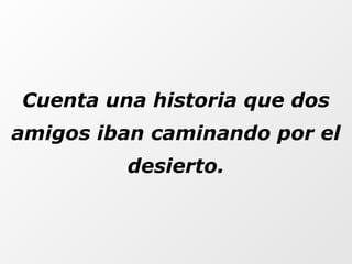 Cuenta una historia que dos
amigos iban caminando por el
desierto.
 