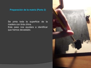 Preparación de la matriz (Parte 2)
Se pinta toda la superficie de la
madera con tinta china.
Este paso nos ayudara a identificar
que hemos devastado.
 