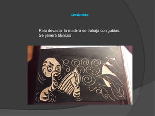 Desbaste
Para devastar la madera se trabaja con gubias.
Se genera blancos
 