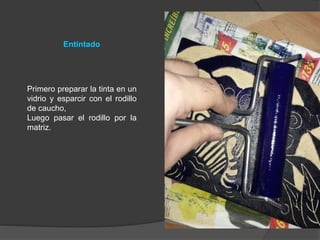 Entintado
Primero preparar la tinta en un
vidrio y esparcir con el rodillo
de caucho,
Luego pasar el rodillo por la
matriz.
 