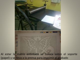 Al estar la matriz entintada se coloca sobre el soporte
(papel) y se lleva a la prensa para imprimir el grabado
 
