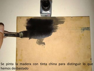 Se pinta la madera con tinta china para distinguir lo que
hemos desbastado
 