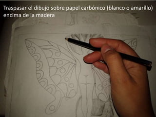 Traspasar el dibujo sobre papel carbónico (blanco o amarillo)
encima de la madera
 