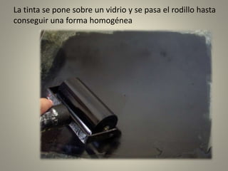 La tinta se pone sobre un vidrio y se pasa el rodillo hasta
conseguir una forma homogénea
 
