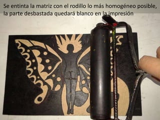 Se entinta la matriz con el rodillo lo más homogéneo posible,
la parte desbastada quedará blanco en la impresión
 