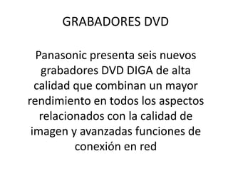 GRABADORES DVD Panasonic presenta seis nuevos grabadores DVD DIGA de alta calidad que combinan un mayor rendimiento en todos los aspectos relacionados con la calidad de imagen y avanzadas funciones de conexión en red 