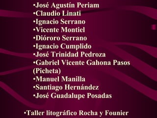 José Agustín Periam Claudio Linati Ignacio Serrano Vicente Montiel Dióroro Serrano Ignacio Cumplido José Trinidad Pedroza Gabriel Vicente Gaho n a Pasos (Picheta) Manuel Manilla Santiago Hernández José Guadalupe Posadas   Taller litográfico  Rocha  y  Founier 