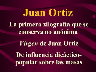 Juan Ortiz La primera xilografía que se conserva no anónima  Virgen  de Juan Ortiz De influencia dicáctico-popular sobre las masas 