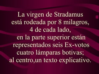 La virgen de Stradamus  está rodeada por 8 milagros,  4 de cada lado,  en la parte superior están representados seis Ex-votos cuatro lámparas botivas;  al  centro, un  texto explicativo.  