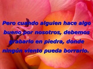 Pero cuando alguien hace algo
bueno por nosotros, debemos
  grabarlo en piedra, donde
ningún viento pueda borrarlo.
 