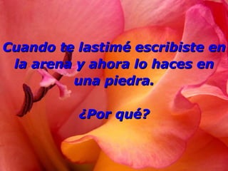 Cuando te lastimé escribiste en
 la arena y ahora lo haces en
         una piedra.

          ¿Por qué?
 