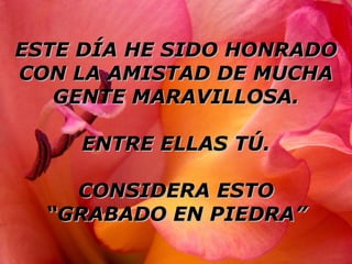 ESTE DÍA HE SIDO HONRADOESTE DÍA HE SIDO HONRADO
CON LA AMISTAD DE MUCHACON LA AMISTAD DE MUCHA
GENTE MARAVILLOSA.GENTE MARAVILLOSA.
ENTRE ELLAS TÚ.ENTRE ELLAS TÚ.
CONSIDERA ESTOCONSIDERA ESTO
““GRABADO EN PIEDRA”GRABADO EN PIEDRA”
 