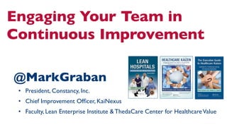 Engaging Your Team in
Continuous Improvement	

@MarkGraban	

•  President, Constancy, Inc.	

•  Chief Improvement Ofﬁcer, KaiNexus	

•  Faculty, Lean Enterprise Institute & ThedaCare Center for Healthcare Value	


 