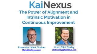 The Power of Alignment and
Intrinsic Motivation in
Continuous Improvement
Host: Clint Corley
Clint.Corley@KaiNexus.com
Presenter: Mark Graban
Mark@KaiNexus.com
 