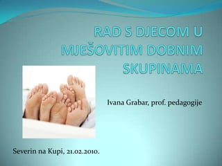 RAD S DJECOM U MJEŠOVITIM DOBNIM SKUPINAMA Ivana Grabar, prof. pedagogije Severin na Kupi, 21.02.2010. 