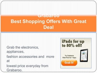 GrabarooBest Shopping Offers With Great Deal Grab the electronics, appliances, fashion accessories and  more  at lowest price everyday from Grabaroo. 
