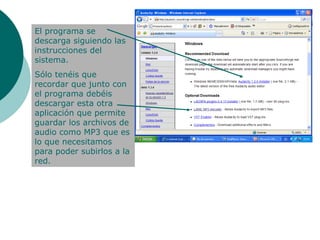 El programa se descarga siguiendo las instrucciones del sistema. Sólo tenéis que recordar que junto con el programa debéis descargar esta otra aplicación que permite guardar los archivos de audio como MP3 que es lo que necesitamos para poder subirlos a la red.
