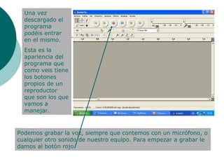 Una vez descargado el programa podéis entrar en el mismo. Esta es la apariencia del programa que como veis tiene los botones propios de un reproductor que son los que vamos a manejar. Podemos grabar la voz, siempre que contemos con un micrófono, o cualquier otro sonido de nuestro equipo. Para empezar a grabar le damos al botón rojo.