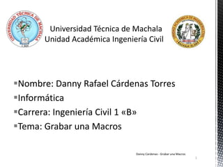 Nombre: Danny Rafael Cárdenas Torres
Informática
Carrera: Ingeniería Civil 1 «B»
Tema: Grabar una Macros
1
Danny Cardenas - Grabar una Macros
 