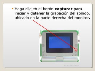 Haga clic en el botón  capturar  para iniciar y detener la grabación del sonido ,  ubicado en la parte derecha del monitor . Prof. Sulio Chacón Yauris 