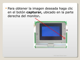 Para obtener la imagen deseada haga clic en el botón  capturar,  ubicado en la parte derecha del monitor . Prof. Sulio Chacón Yauris 