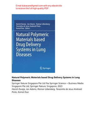 Natural Polymeric Materials based Drug Delivery Systems in Lung
Diseases
Springer Nature Singapore Pte Ltd Fka Springer Science + Business Media
Singapore Pte Ltd, Springer Nature, Singapore, 2023
Harish Dureja, Jon Adams, Raimar Löbenberg, Terezinha de Jesus Andreoli
Pinto, Kamal Dua
 
