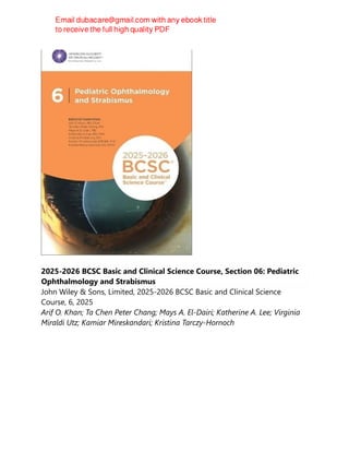 2025-2026 BCSC Basic and Clinical Science Course, Section 06: Pediatric
Ophthalmology and Strabismus
John Wiley & Sons, Limited, 2025-2026 BCSC Basic and Clinical Science
Course, 6, 2025
Arif O. Khan; Ta Chen Peter Chang; Mays A. El-Dairi; Katherine A. Lee; Virginia
Miraldi Utz; Kamiar Mireskandari; Kristina Tarczy-Hornoch
 